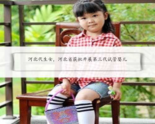 河北代生女，河北省获批开展第三代试管婴儿